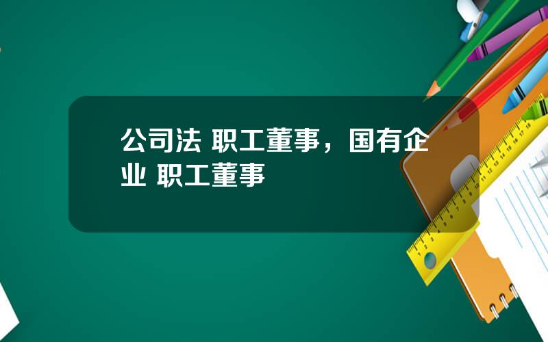 公司法 职工董事，国有企业 职工董事